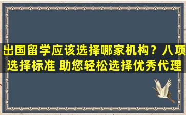 出国留学应该选择哪家机构？八项选择标准 助您轻松选择优秀代理商！